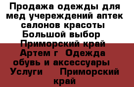 Продажа одежды для мед.учереждений,аптек,салонов красоты. Большой выбор - Приморский край, Артем г. Одежда, обувь и аксессуары » Услуги   . Приморский край